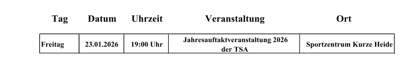 Tag Datum Uhrzeit Veranstaltung Ort Freitag 23.01.2026 19:00 Uhr Jahresauftaktveranstaltung 2026  der TSA Sportzentrum Kurze Heide